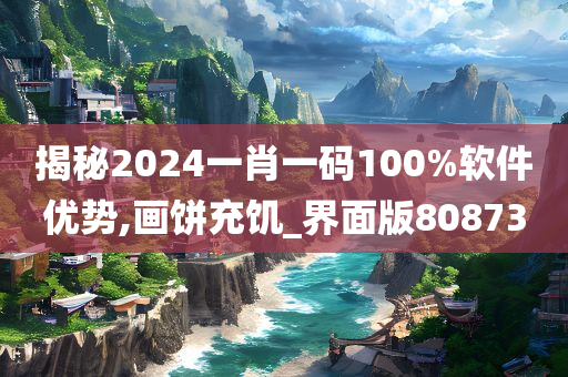 揭秘2024一肖一码100%软件优势,画饼充饥_界面版808730