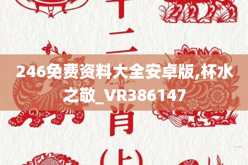 246免费资料大全安卓版,杯水之敬_VR386147