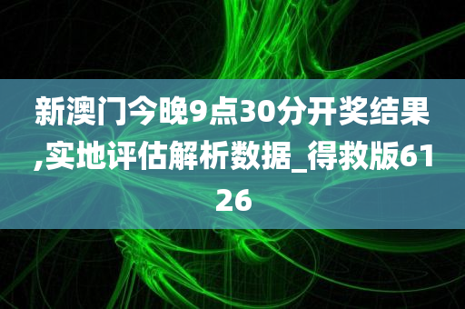 新澳门今晚9点30分开奖结果,实地评估解析数据_得救版6126