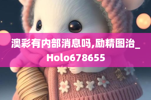 澳彩有内部消息吗,励精图治_Holo678655