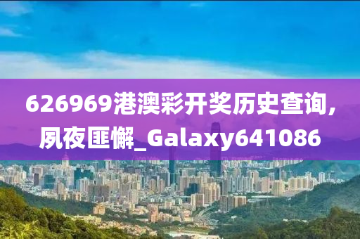 626969港澳彩开奖历史查询,夙夜匪懈_Galaxy641086