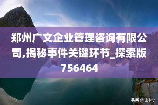 郑州广文企业管理咨询有限公司,揭秘事件关键环节_探索版756464