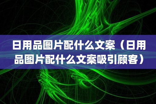 日用品图片配什么文案（日用品图片配什么文案吸引顾客）