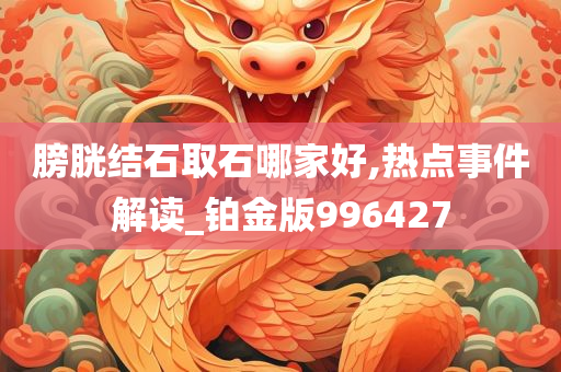 膀胱结石取石哪家好,热点事件解读_铂金版996427