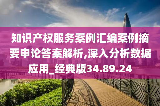 知识产权服务案例汇编案例摘要申论答案解析,深入分析数据应用_经典版34.89.24