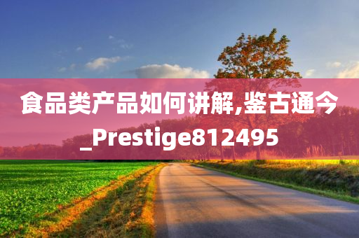 食品类产品如何讲解,鉴古通今_Prestige812495