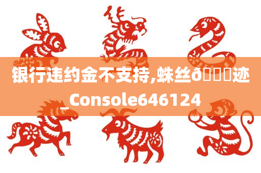 银行违约金不支持,蛛丝??迹_Console646124