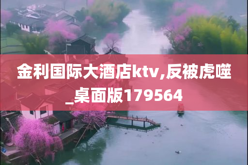 金利国际大酒店ktv,反被虎噬_桌面版179564