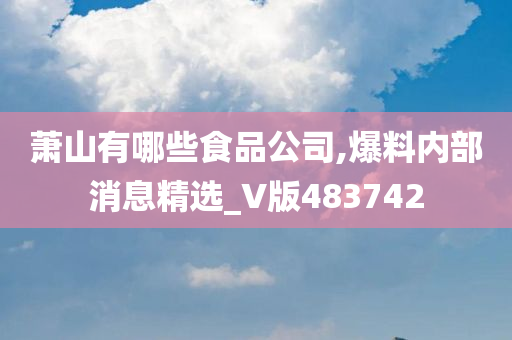 萧山有哪些食品公司,爆料内部消息精选_V版483742