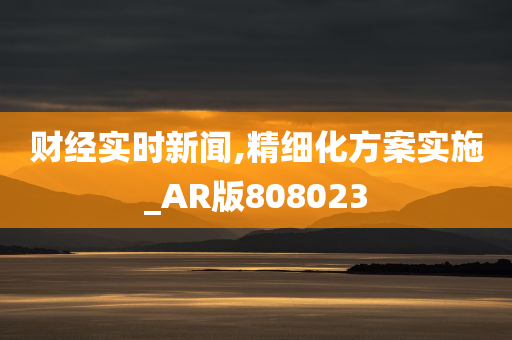 财经实时新闻,精细化方案实施_AR版808023