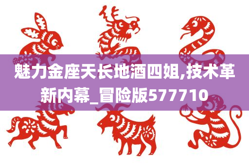 魅力金座天长地酒四姐,技术革新内幕_冒险版577710