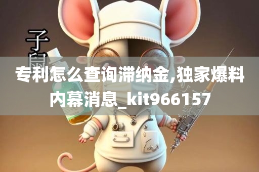 专利怎么查询滞纳金,独家爆料内幕消息_kit966157