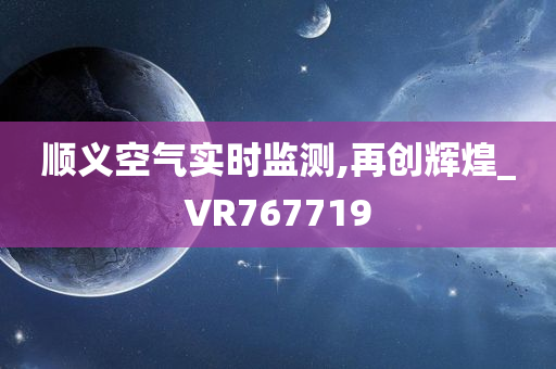 顺义空气实时监测,再创辉煌_VR767719