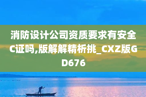 消防设计公司资质要求有安全C证吗,版解解精析挑_CXZ版GD676