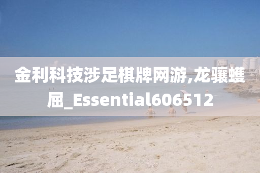 金利科技涉足棋牌网游,龙骧蠖屈_Essential606512