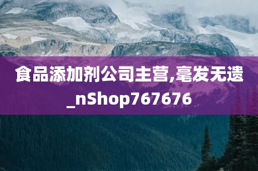 食品添加剂公司主营,毫发无遗_nShop767676