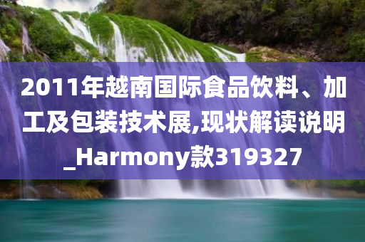 2011年越南国际食品饮料、加工及包装技术展,现状解读说明_Harmony款319327