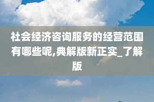 社会经济咨询服务的经营范围有哪些呢,典解版新正实_了解版