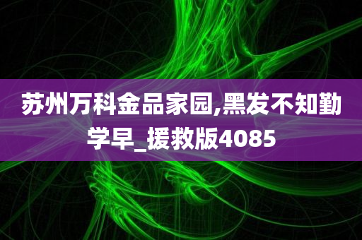 苏州万科金品家园,黑发不知勤学早_援救版4085