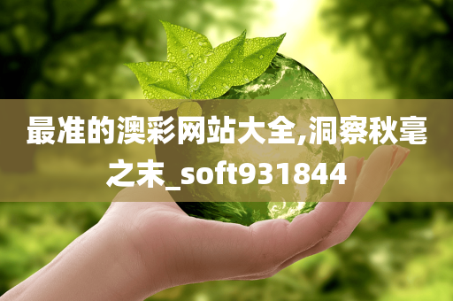 最准的澳彩网站大全,洞察秋毫之末_soft931844