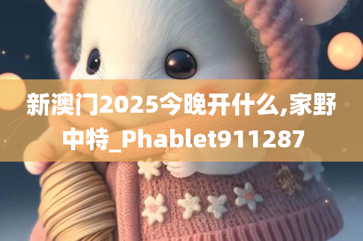 新澳门2025今晚开什么,家野中特_Phablet911287