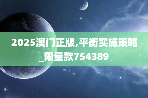 2025澳门正版,平衡实施策略_限量款754389