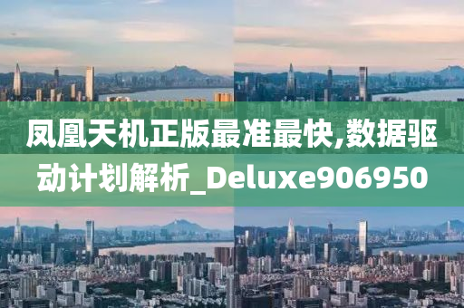 凤凰天机正版最准最快,数据驱动计划解析_Deluxe906950