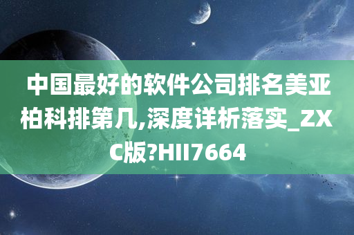 中国最好的软件公司排名美亚柏科排第几,深度详析落实_ZXC版?HII7664