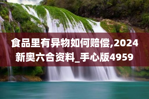 食品里有异物如何赔偿,2024新奥六合资料_手心版4959