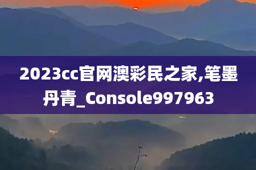 2023cc官网澳彩民之家,笔墨丹青_Console997963