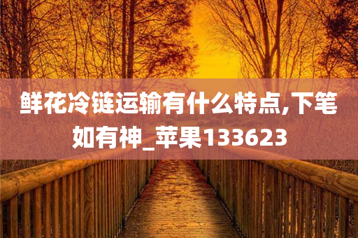 鲜花冷链运输有什么特点,下笔如有神_苹果133623