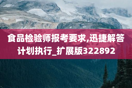 食品检验师报考要求,迅捷解答计划执行_扩展版322892