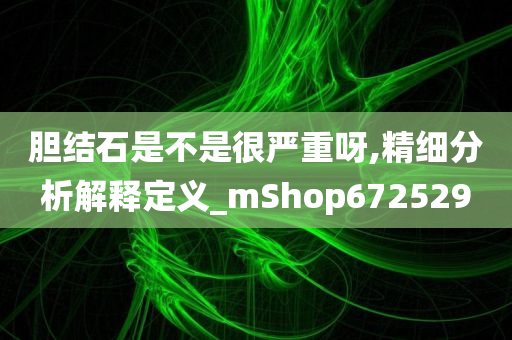 胆结石是不是很严重呀,精细分析解释定义_mShop672529