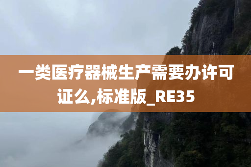 一类医疗器械生产需要办许可证么,标准版_RE35