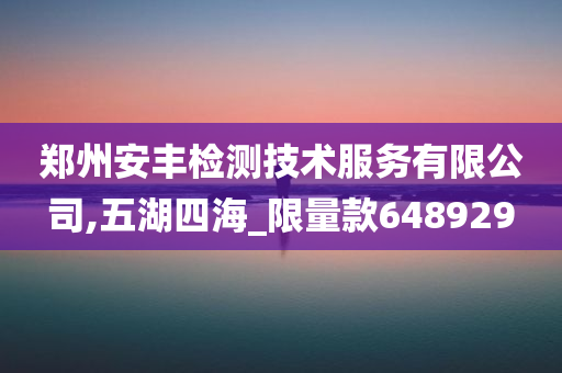 郑州安丰检测技术服务有限公司,五湖四海_限量款648929