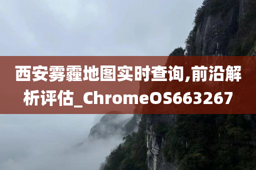 西安雾霾地图实时查询,前沿解析评估_ChromeOS663267