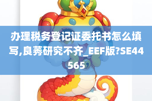 办理税务登记证委托书怎么填写,良莠研究不齐_EEF版?SE44565