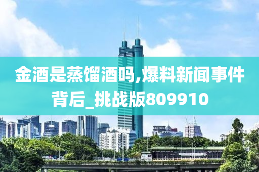 金酒是蒸馏酒吗,爆料新闻事件背后_挑战版809910