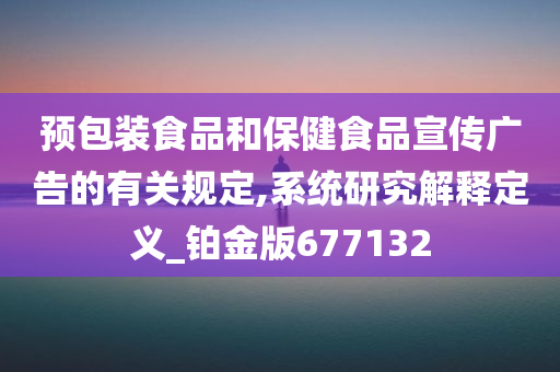 预包装食品和保健食品宣传广告的有关规定,系统研究解释定义_铂金版677132