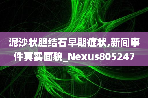 泥沙状胆结石早期症状,新闻事件真实面貌_Nexus805247