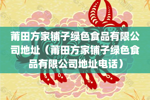 莆田方家铺子绿色食品有限公司地址（莆田方家铺子绿色食品有限公司地址电话）