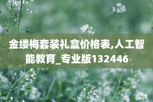 金缕梅套装礼盒价格表,人工智能教育_专业版132446