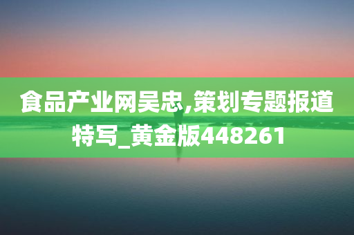 食品产业网吴忠,策划专题报道特写_黄金版448261