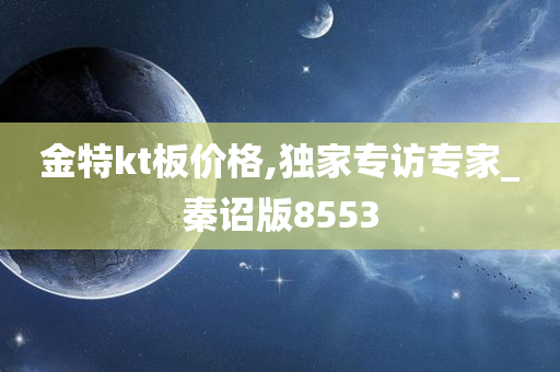 金特kt板价格,独家专访专家_秦诏版8553