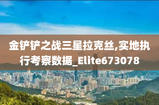 金铲铲之战三星拉克丝,实地执行考察数据_Elite673078