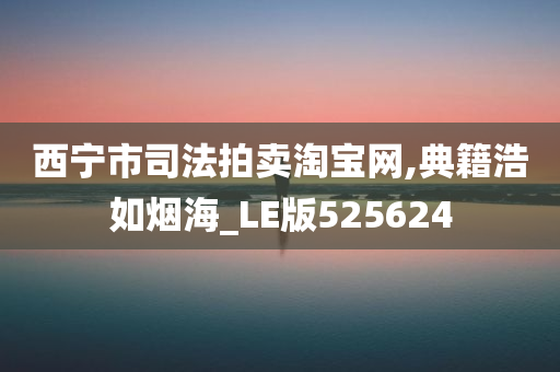 西宁市司法拍卖淘宝网,典籍浩如烟海_LE版525624