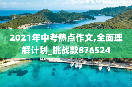 2021年中考热点作文,全面理解计划_挑战款876524