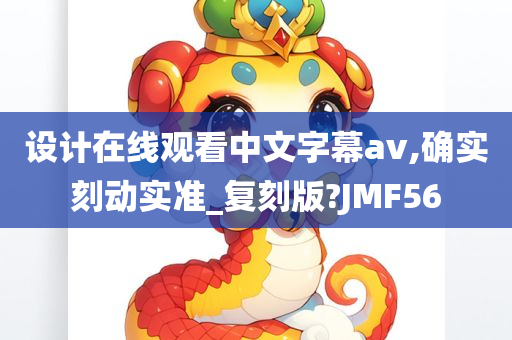 设计在线观看中文字幕av,确实刻动实准_复刻版?JMF56