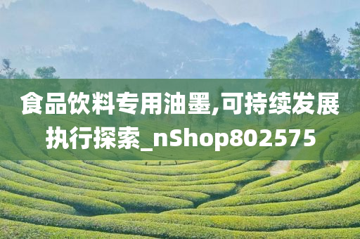 食品饮料专用油墨,可持续发展执行探索_nShop802575