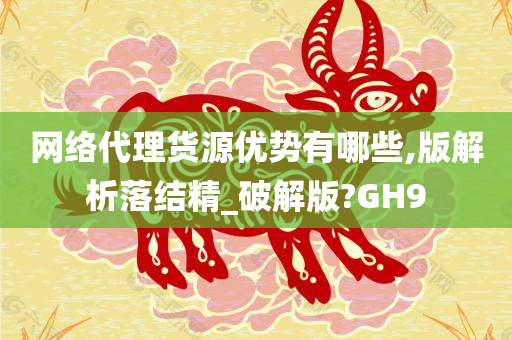 网络代理货源优势有哪些,版解析落结精_破解版?GH9